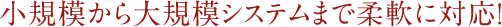 小規模から大規模システムまで柔軟に対応！