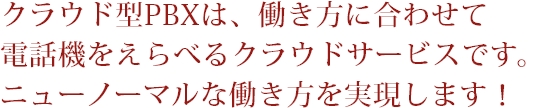 クラウド型PBXは、働き方に合わせて電話機をえらべるクラウドサービスです。ニューノーマルな働き方を実現します！