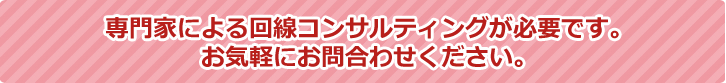 専門家による回線コンサルティングが必要です。